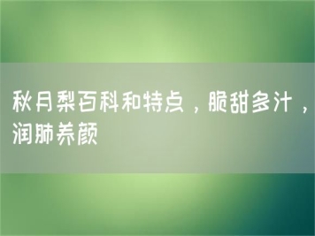 秋月梨百科和特點(diǎn)，脆甜多汁，潤肺養顏