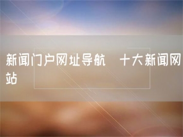 新聞門(mén)戶(hù)網(wǎng)址導航_十大新聞網(wǎng)站