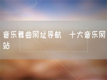 音樂(lè )舞曲網(wǎng)址導航_十大音樂(lè )網(wǎng)站