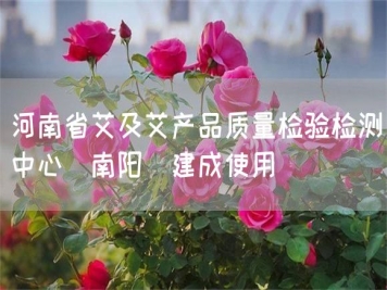 河南省艾及艾產(chǎn)品質(zhì)量檢驗檢測中心(南陽(yáng))建成使用